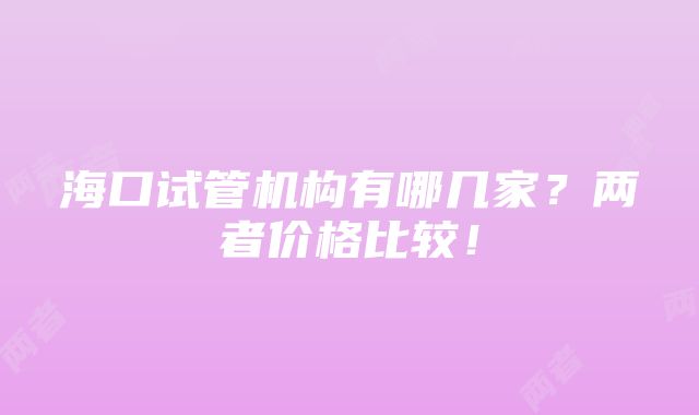 海口试管机构有哪几家？两者价格比较！