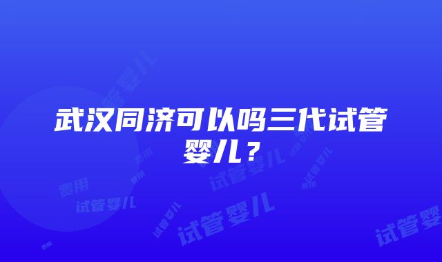 武汉同济可以吗三代试管婴儿？