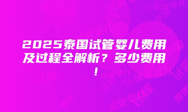 2025泰国试管婴儿费用及过程全解析？多少费用！