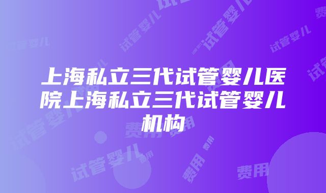 上海私立三代试管婴儿医院上海私立三代试管婴儿机构