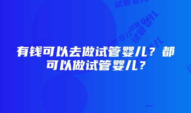 有钱可以去做试管婴儿？都可以做试管婴儿？