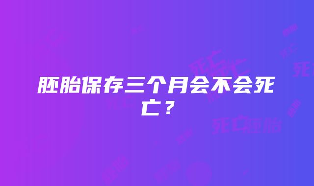 胚胎保存三个月会不会死亡？