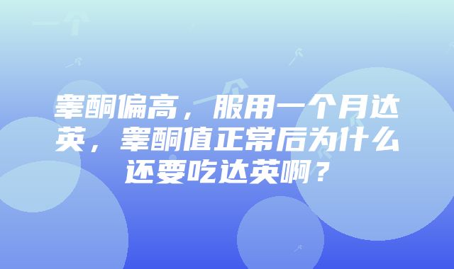 睾酮偏高，服用一个月达英，睾酮值正常后为什么还要吃达英啊？