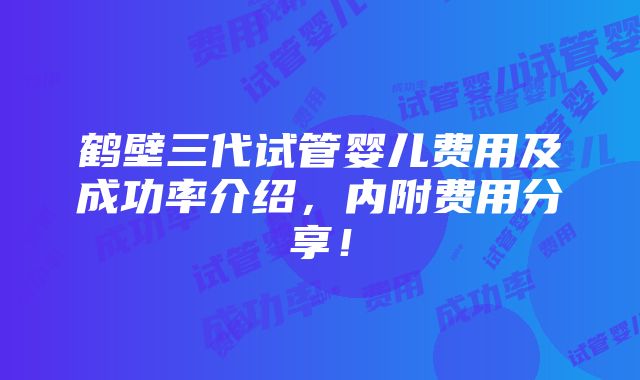 鹤壁三代试管婴儿费用及成功率介绍，内附费用分享！