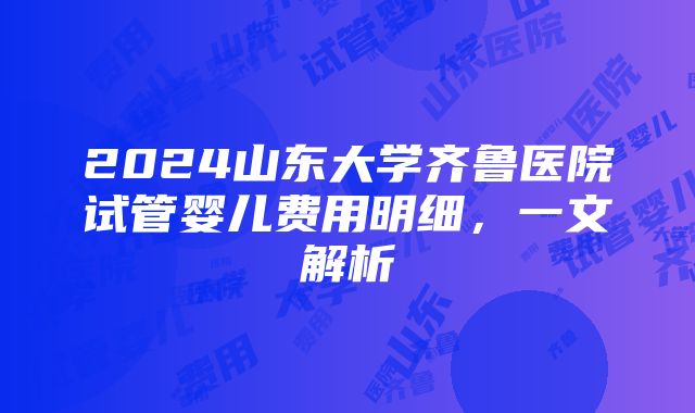 2024山东大学齐鲁医院试管婴儿费用明细，一文解析