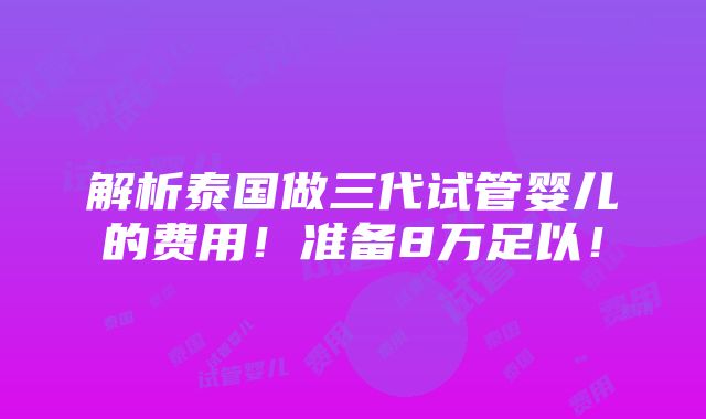 解析泰国做三代试管婴儿的费用！准备8万足以！