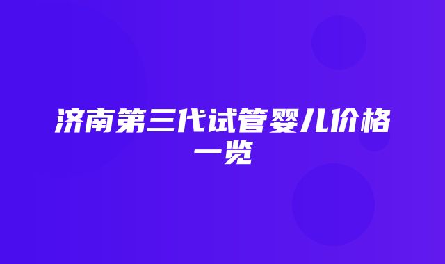 济南第三代试管婴儿价格一览