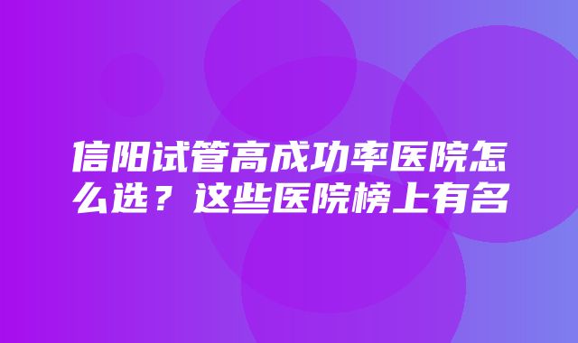 信阳试管高成功率医院怎么选？这些医院榜上有名