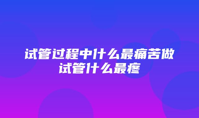 试管过程中什么最痛苦做试管什么最疼