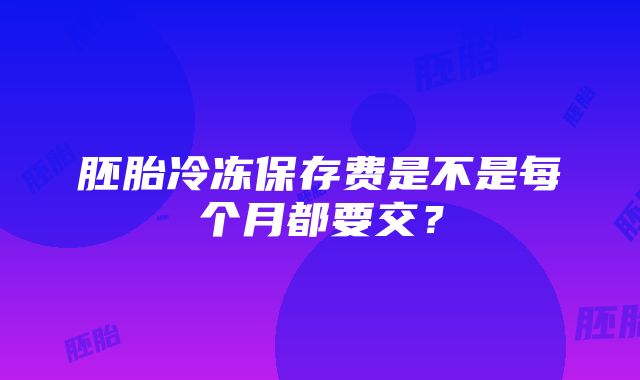 胚胎冷冻保存费是不是每个月都要交？