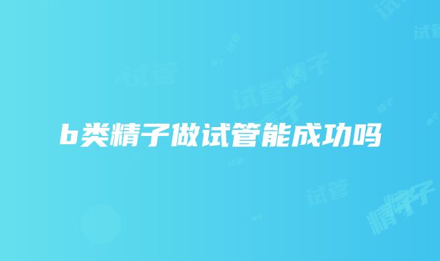 b类精子做试管能成功吗