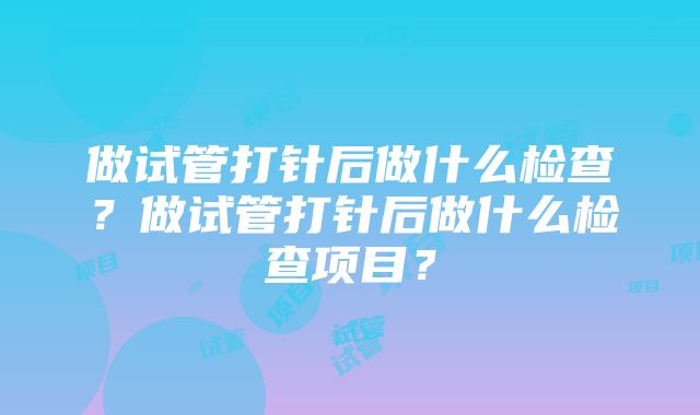 做试管打针后做什么检查？做试管打针后做什么检查项目？