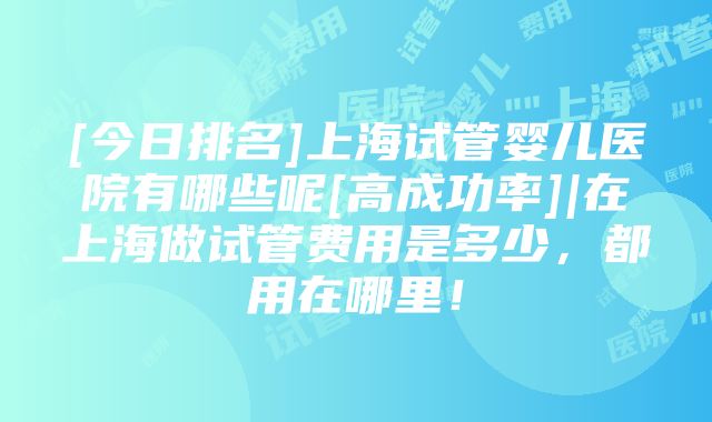 [今日排名]上海试管婴儿医院有哪些呢[高成功率]|在上海做试管费用是多少，都用在哪里！