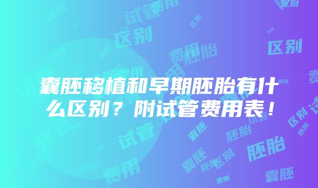 囊胚移植和早期胚胎有什么区别？附试管费用表！