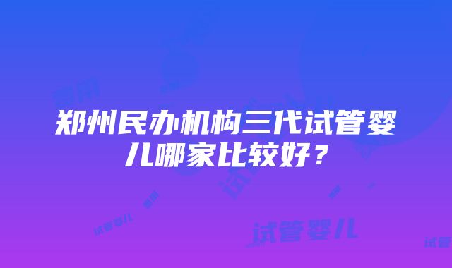 郑州民办机构三代试管婴儿哪家比较好？