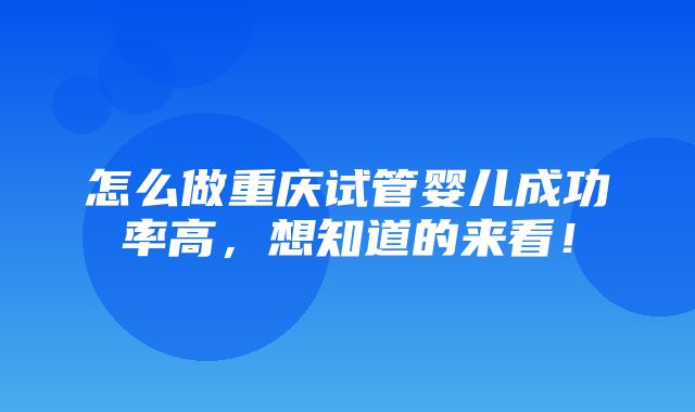 怎么做重庆试管婴儿成功率高，想知道的来看！