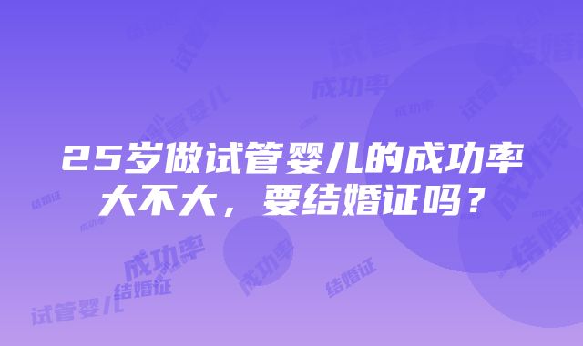 25岁做试管婴儿的成功率大不大，要结婚证吗？