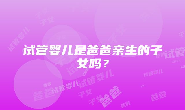 试管婴儿是爸爸亲生的子女吗？