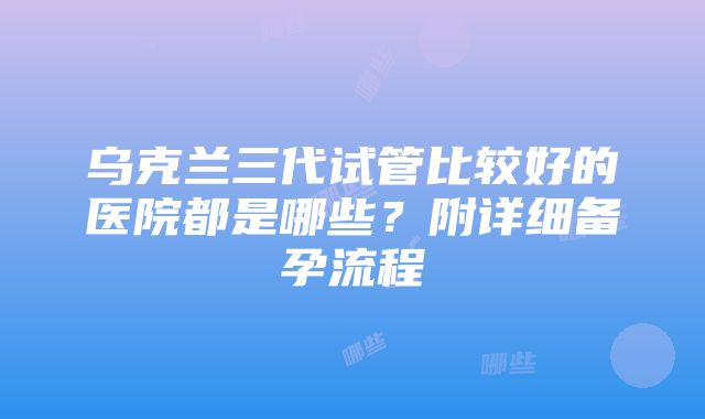 乌克兰三代试管比较好的医院都是哪些？附详细备孕流程