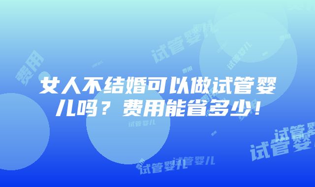 女人不结婚可以做试管婴儿吗？费用能省多少！