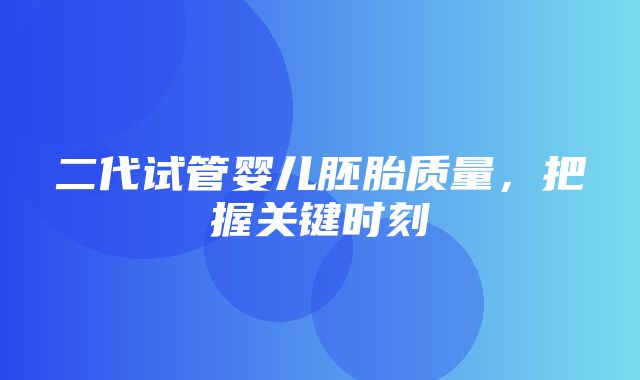 二代试管婴儿胚胎质量，把握关键时刻