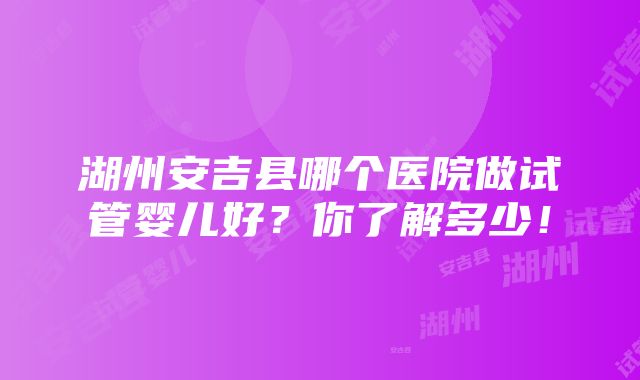 湖州安吉县哪个医院做试管婴儿好？你了解多少！