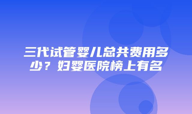 三代试管婴儿总共费用多少？妇婴医院榜上有名