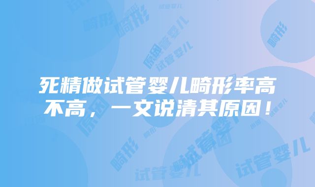 死精做试管婴儿畸形率高不高，一文说清其原因！