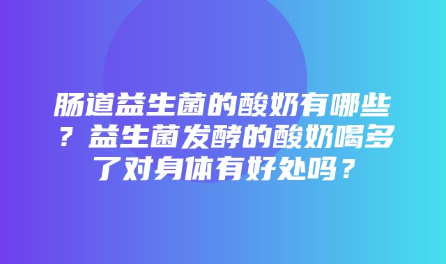 肠道益生菌的酸奶有哪些？益生菌发酵的酸奶喝多了对身体有好处吗？