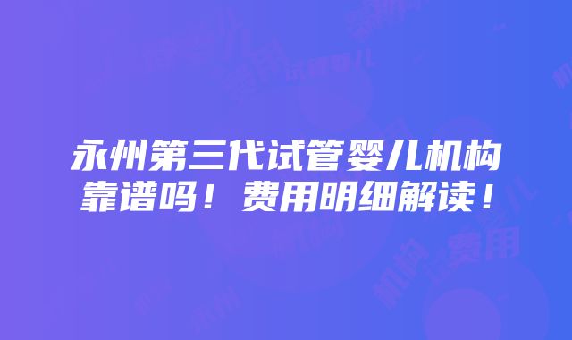 永州第三代试管婴儿机构靠谱吗！费用明细解读！