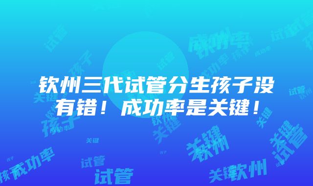 钦州三代试管分生孩子没有错！成功率是关键！