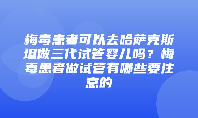 梅毒患者可以去哈萨克斯坦做三代试管婴儿吗？梅毒患者做试管有哪些要注意的