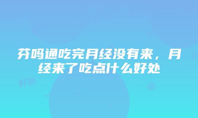 芬吗通吃完月经没有来，月经来了吃点什么好处