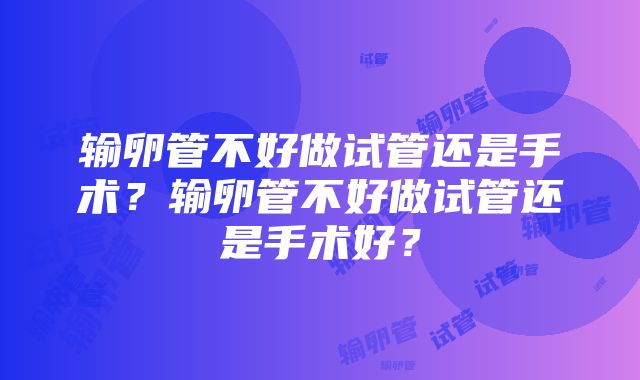 输卵管不好做试管还是手术？输卵管不好做试管还是手术好？