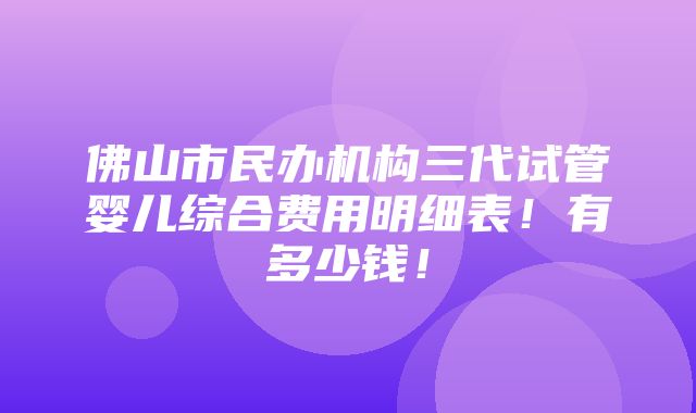 佛山市民办机构三代试管婴儿综合费用明细表！有多少钱！