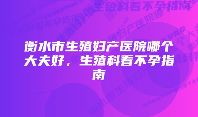 衡水市生殖妇产医院哪个大夫好，生殖科看不孕指南