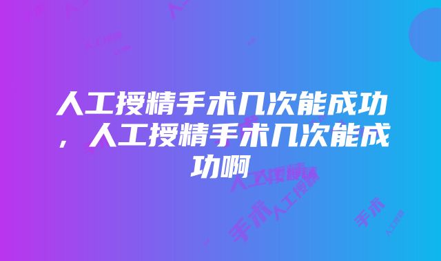 人工授精手术几次能成功，人工授精手术几次能成功啊