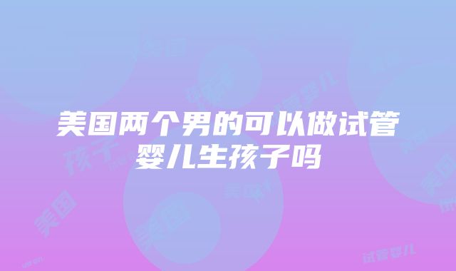 美国两个男的可以做试管婴儿生孩子吗