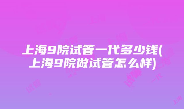 上海9院试管一代多少钱(上海9院做试管怎么样)