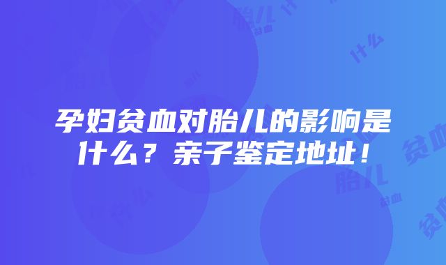 孕妇贫血对胎儿的影响是什么？亲子鉴定地址！