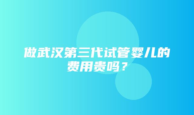 做武汉第三代试管婴儿的费用贵吗？