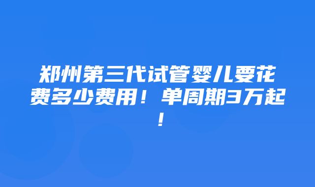 郑州第三代试管婴儿要花费多少费用！单周期3万起！