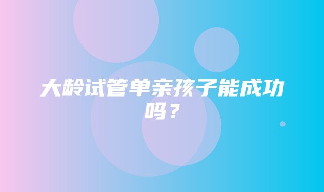 大龄试管单亲孩子能成功吗？