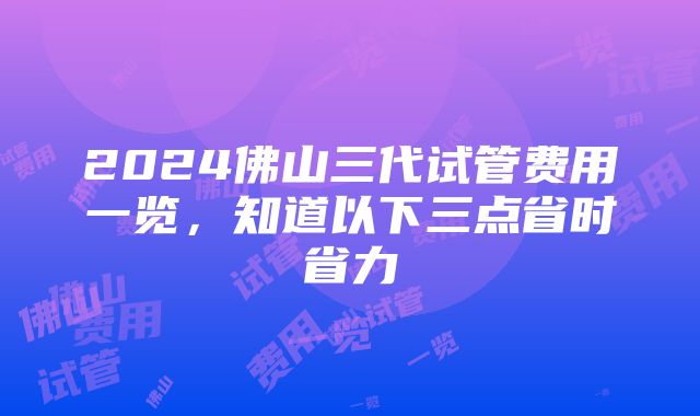 2024佛山三代试管费用一览，知道以下三点省时省力