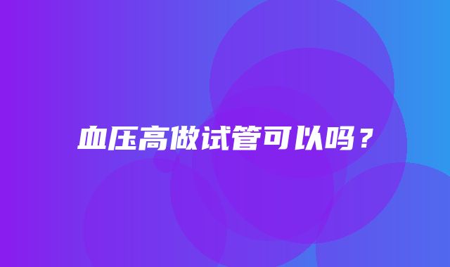 血压高做试管可以吗？