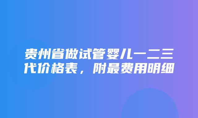 贵州省做试管婴儿一二三代价格表，附最费用明细