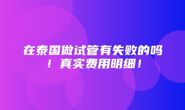 在泰国做试管有失败的吗！真实费用明细！