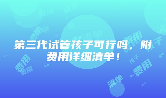 第三代试管孩子可行吗，附费用详细清单！