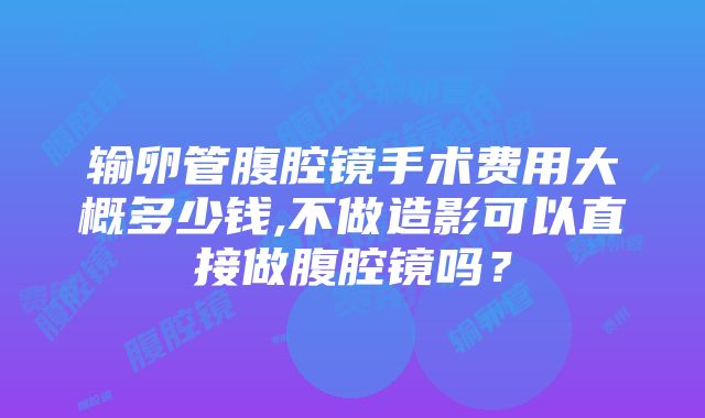 输卵管腹腔镜手术费用大概多少钱,不做造影可以直接做腹腔镜吗？