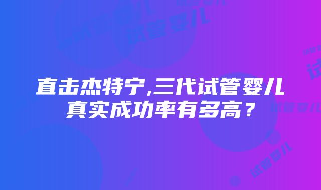 直击杰特宁,三代试管婴儿真实成功率有多高？